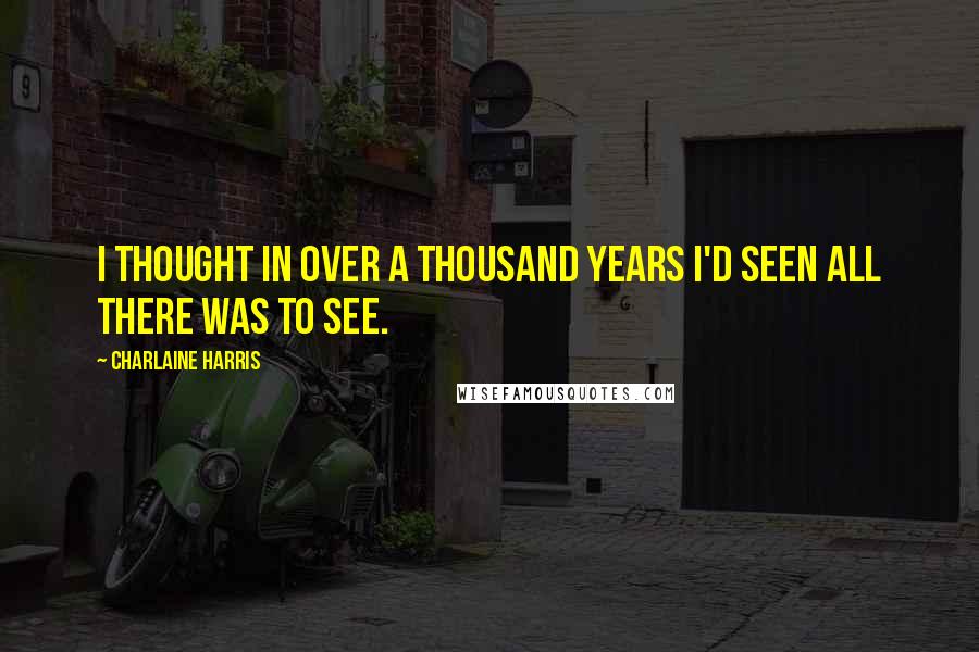 Charlaine Harris Quotes: I thought in over a thousand years I'd seen all there was to see.