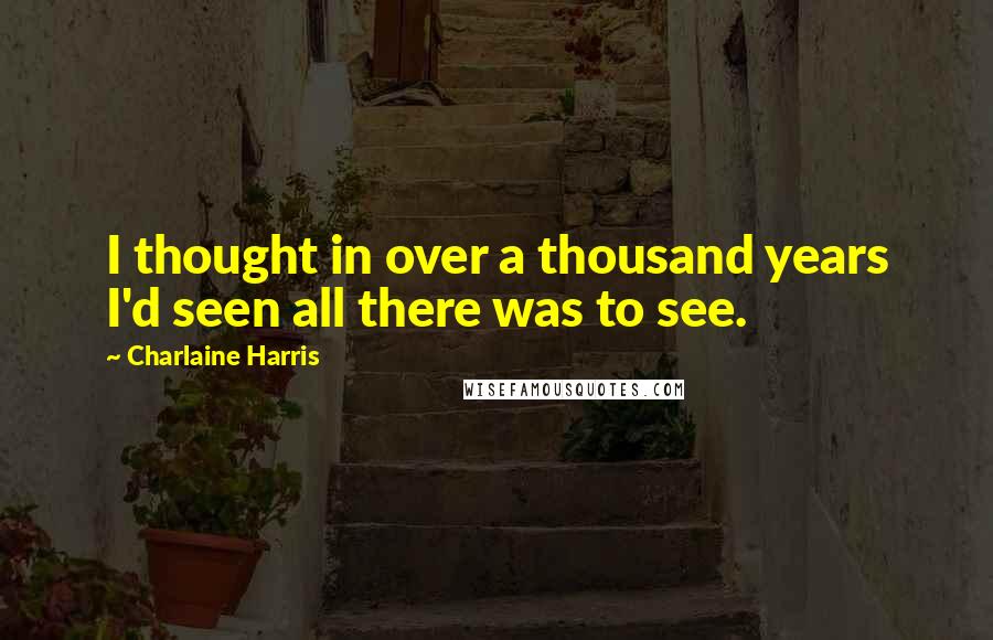 Charlaine Harris Quotes: I thought in over a thousand years I'd seen all there was to see.