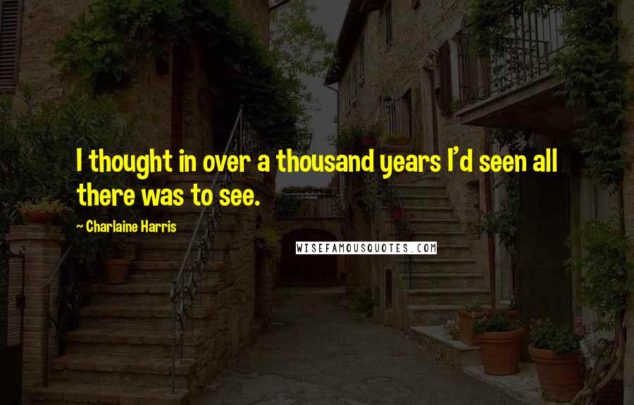 Charlaine Harris Quotes: I thought in over a thousand years I'd seen all there was to see.