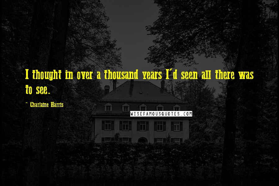 Charlaine Harris Quotes: I thought in over a thousand years I'd seen all there was to see.