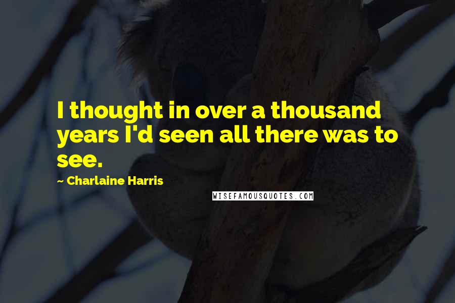 Charlaine Harris Quotes: I thought in over a thousand years I'd seen all there was to see.