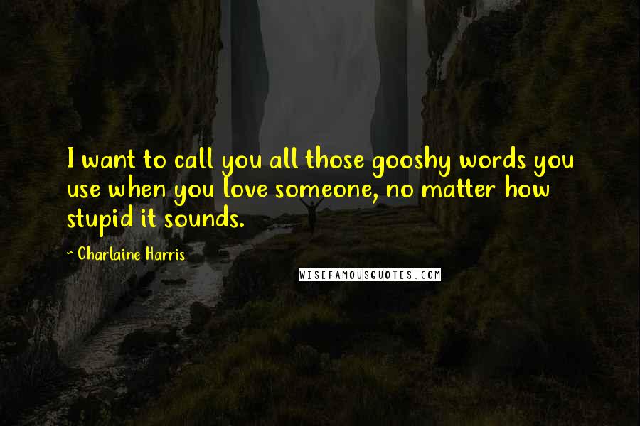 Charlaine Harris Quotes: I want to call you all those gooshy words you use when you love someone, no matter how stupid it sounds.