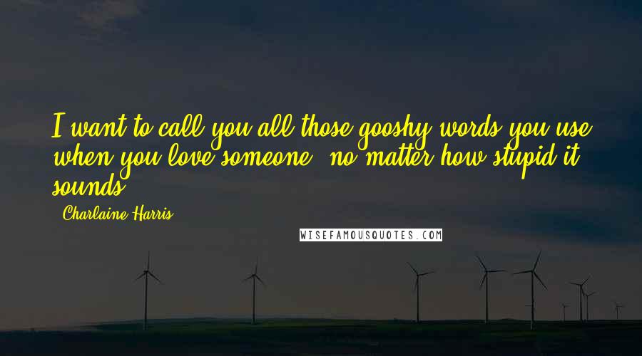 Charlaine Harris Quotes: I want to call you all those gooshy words you use when you love someone, no matter how stupid it sounds.