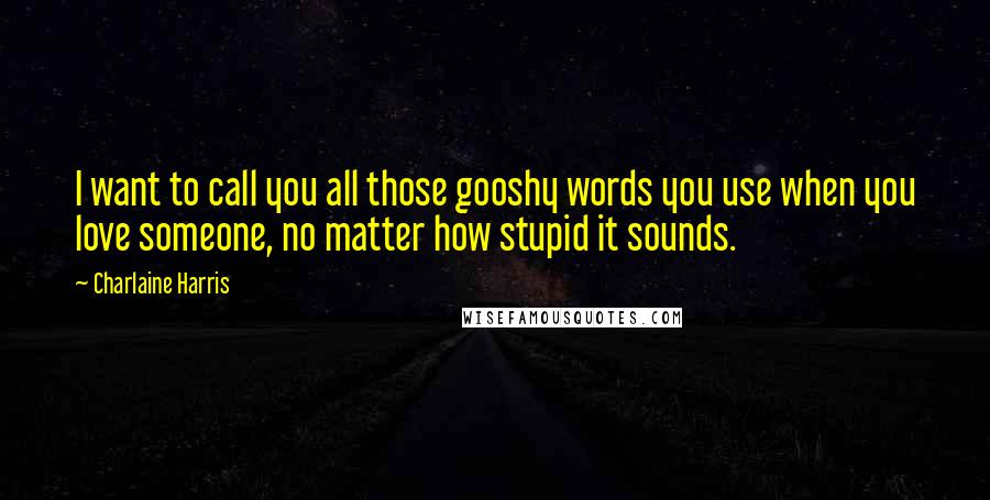 Charlaine Harris Quotes: I want to call you all those gooshy words you use when you love someone, no matter how stupid it sounds.