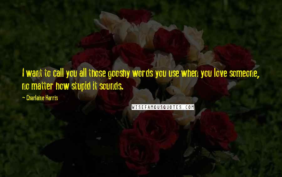 Charlaine Harris Quotes: I want to call you all those gooshy words you use when you love someone, no matter how stupid it sounds.