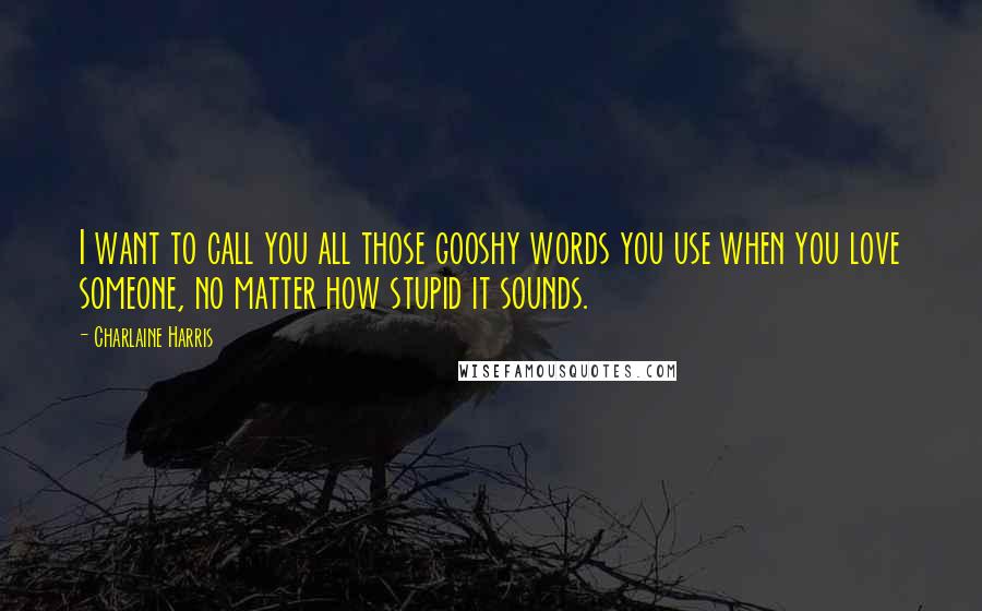 Charlaine Harris Quotes: I want to call you all those gooshy words you use when you love someone, no matter how stupid it sounds.