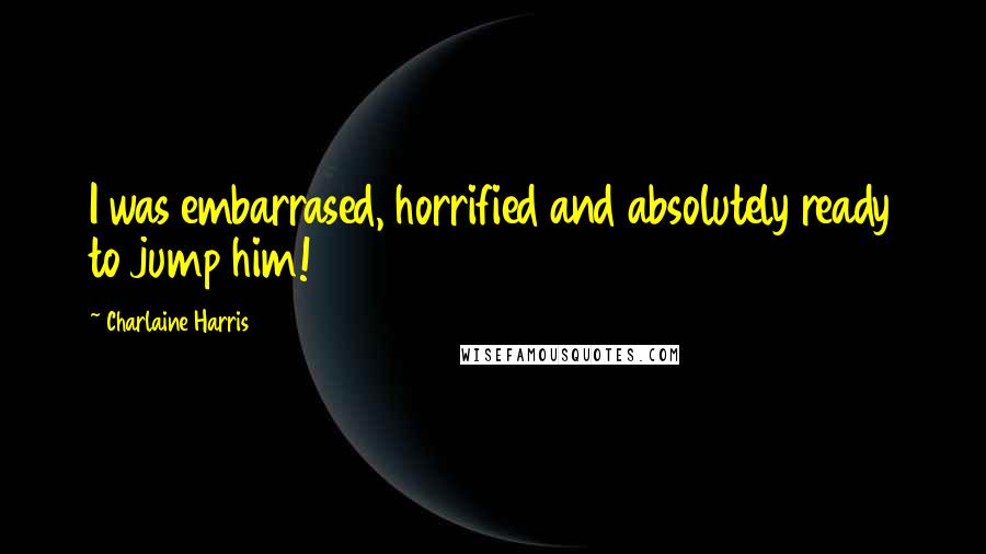 Charlaine Harris Quotes: I was embarrased, horrified and absolutely ready to jump him!