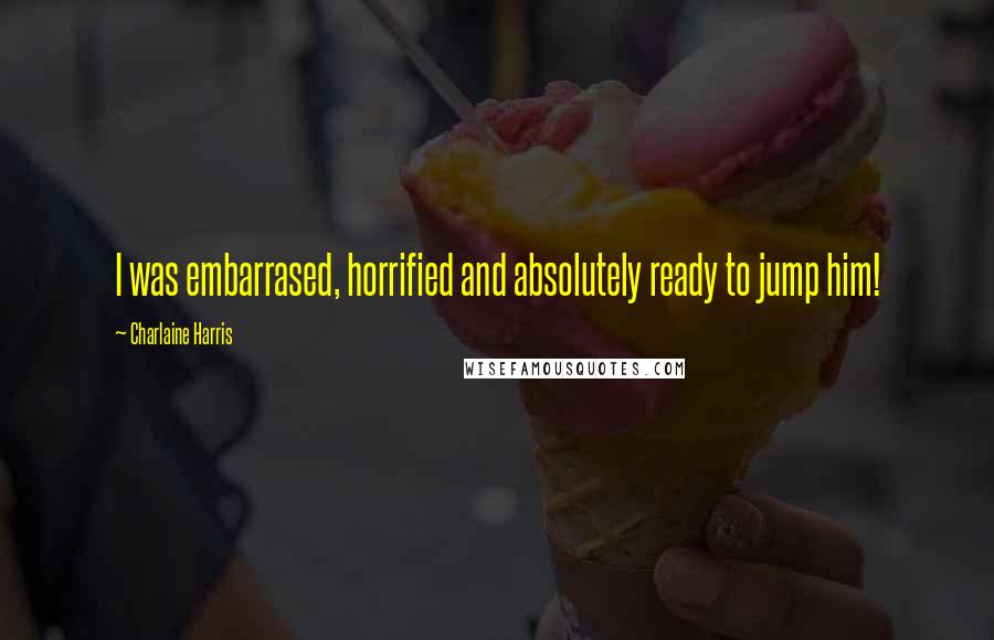 Charlaine Harris Quotes: I was embarrased, horrified and absolutely ready to jump him!