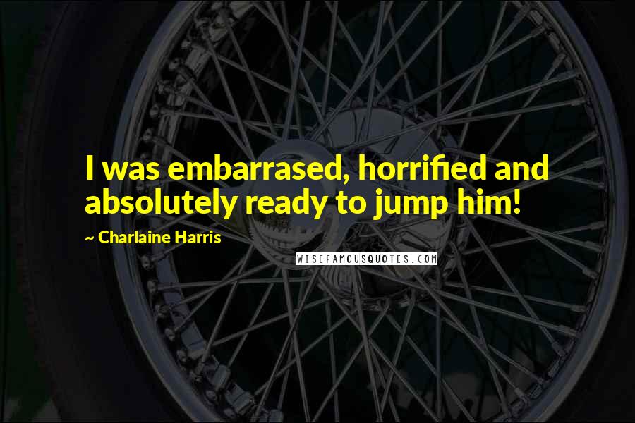 Charlaine Harris Quotes: I was embarrased, horrified and absolutely ready to jump him!