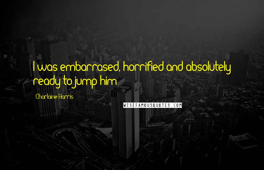 Charlaine Harris Quotes: I was embarrased, horrified and absolutely ready to jump him!