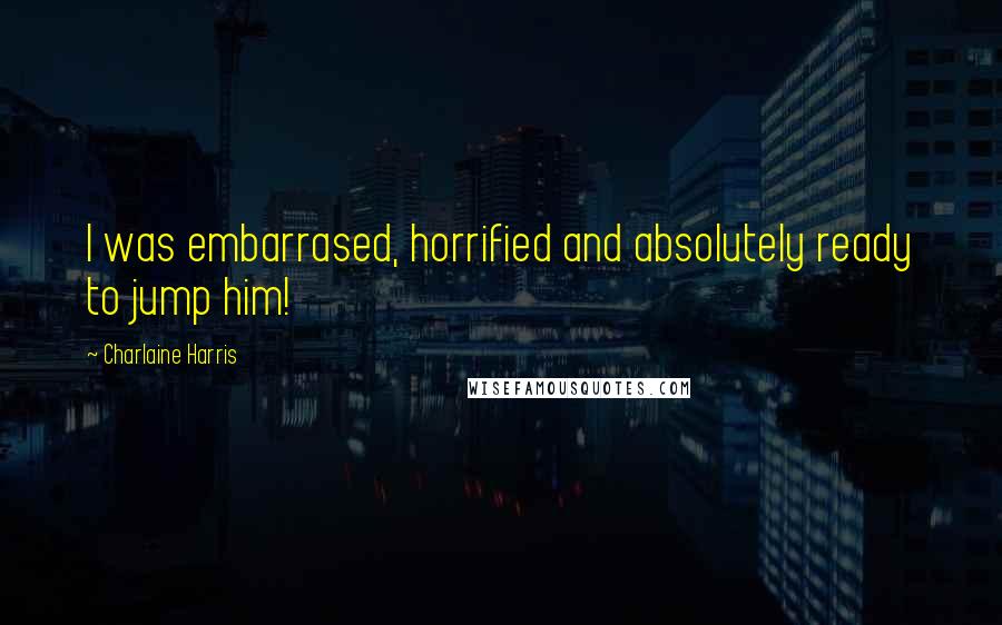 Charlaine Harris Quotes: I was embarrased, horrified and absolutely ready to jump him!