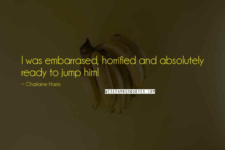 Charlaine Harris Quotes: I was embarrased, horrified and absolutely ready to jump him!