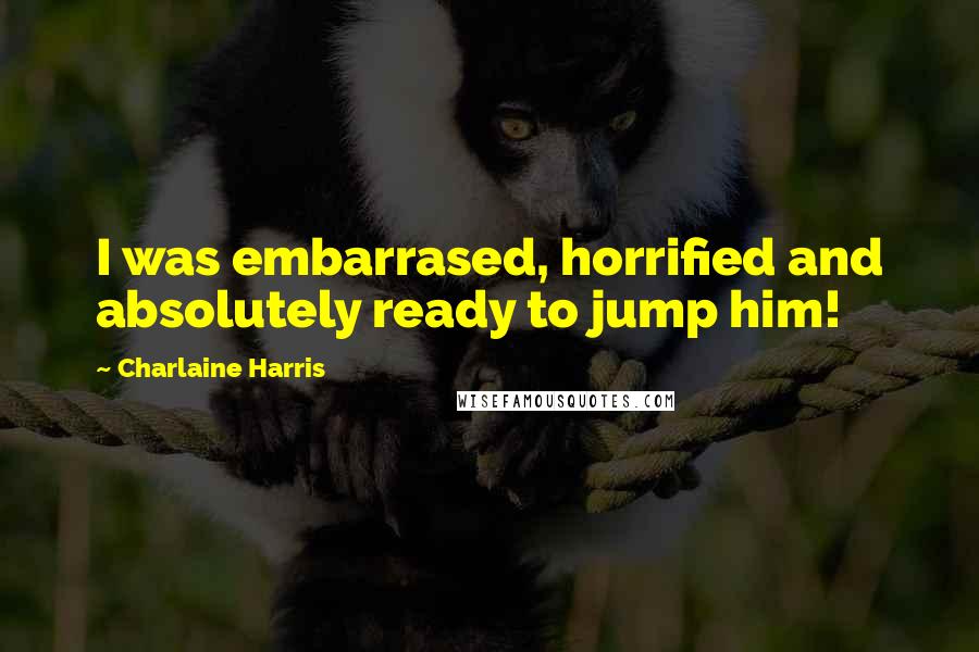 Charlaine Harris Quotes: I was embarrased, horrified and absolutely ready to jump him!