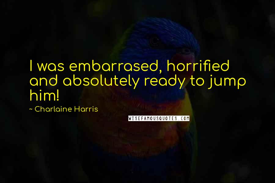 Charlaine Harris Quotes: I was embarrased, horrified and absolutely ready to jump him!
