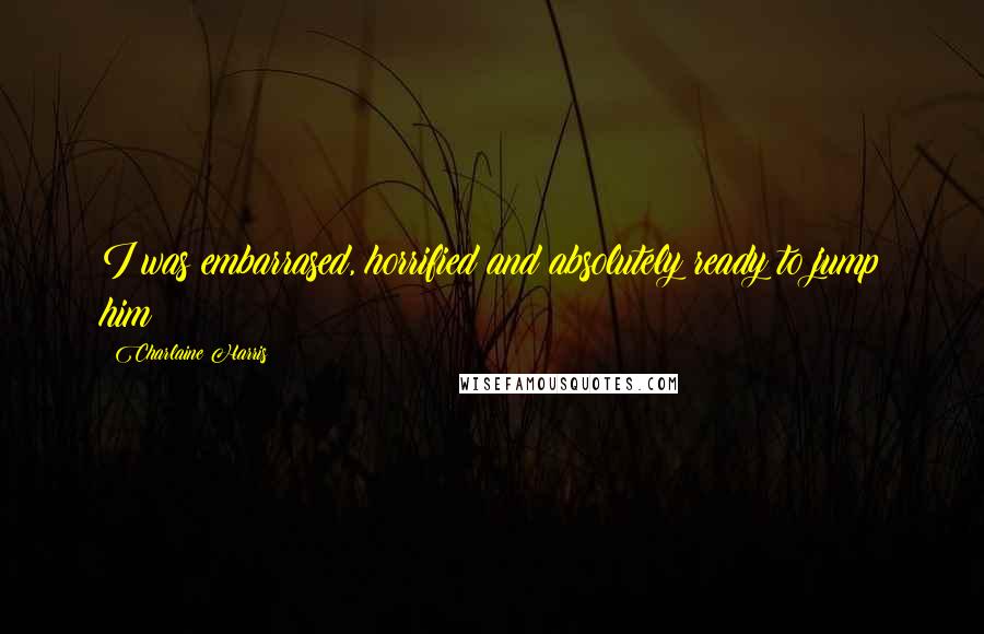 Charlaine Harris Quotes: I was embarrased, horrified and absolutely ready to jump him!
