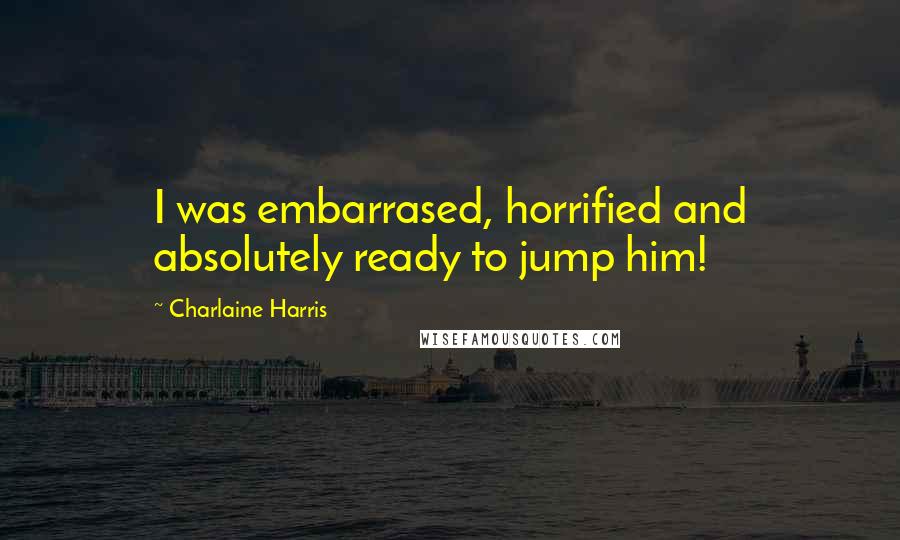 Charlaine Harris Quotes: I was embarrased, horrified and absolutely ready to jump him!