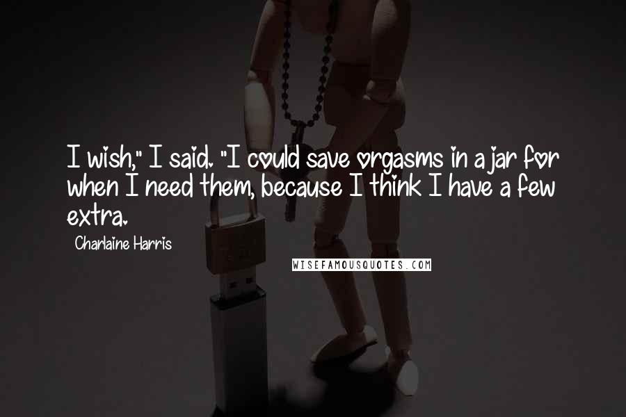 Charlaine Harris Quotes: I wish," I said. "I could save orgasms in a jar for when I need them, because I think I have a few extra.