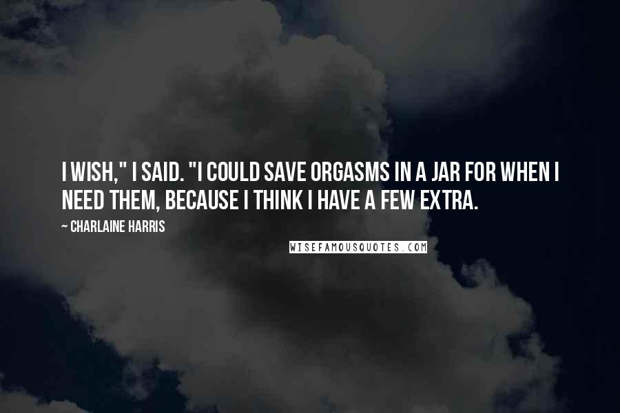 Charlaine Harris Quotes: I wish," I said. "I could save orgasms in a jar for when I need them, because I think I have a few extra.