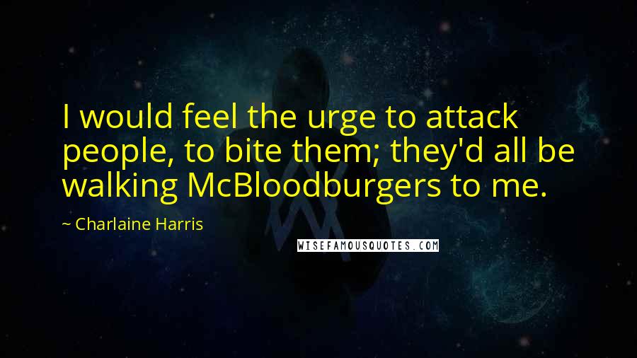 Charlaine Harris Quotes: I would feel the urge to attack people, to bite them; they'd all be walking McBloodburgers to me.