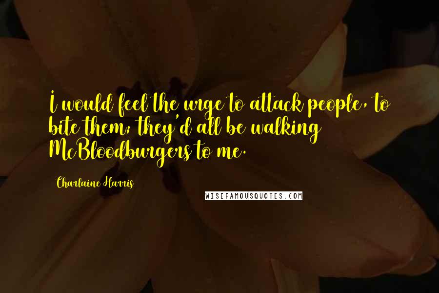 Charlaine Harris Quotes: I would feel the urge to attack people, to bite them; they'd all be walking McBloodburgers to me.