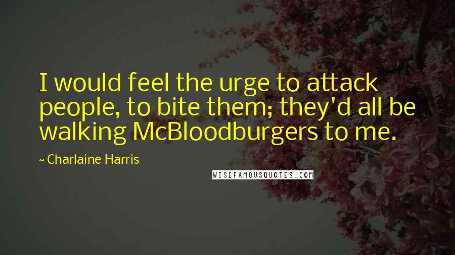 Charlaine Harris Quotes: I would feel the urge to attack people, to bite them; they'd all be walking McBloodburgers to me.