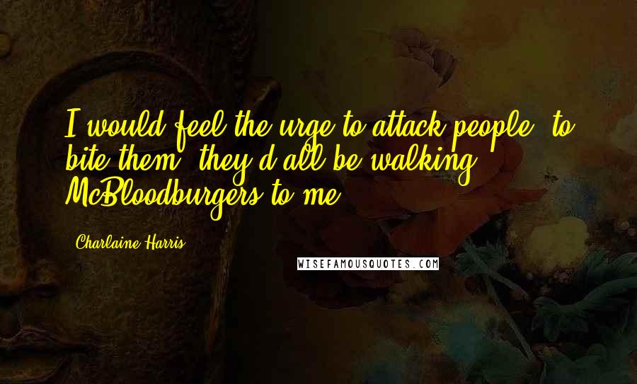 Charlaine Harris Quotes: I would feel the urge to attack people, to bite them; they'd all be walking McBloodburgers to me.