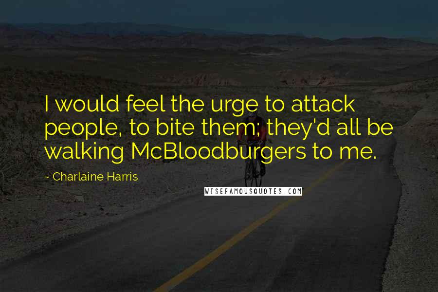 Charlaine Harris Quotes: I would feel the urge to attack people, to bite them; they'd all be walking McBloodburgers to me.