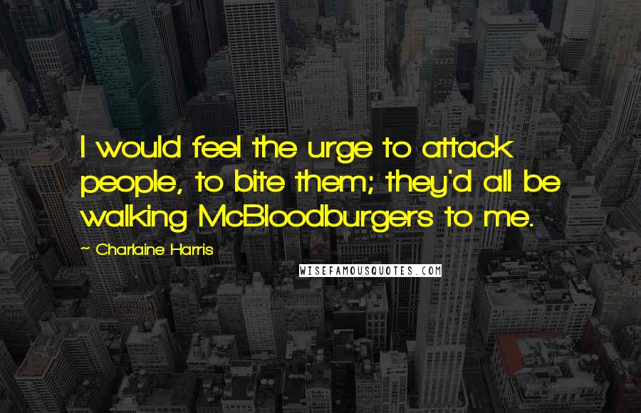 Charlaine Harris Quotes: I would feel the urge to attack people, to bite them; they'd all be walking McBloodburgers to me.