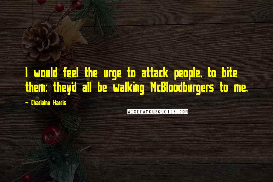 Charlaine Harris Quotes: I would feel the urge to attack people, to bite them; they'd all be walking McBloodburgers to me.