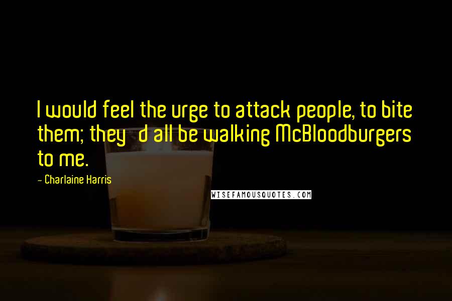 Charlaine Harris Quotes: I would feel the urge to attack people, to bite them; they'd all be walking McBloodburgers to me.