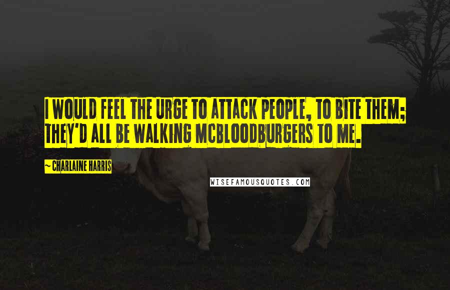 Charlaine Harris Quotes: I would feel the urge to attack people, to bite them; they'd all be walking McBloodburgers to me.