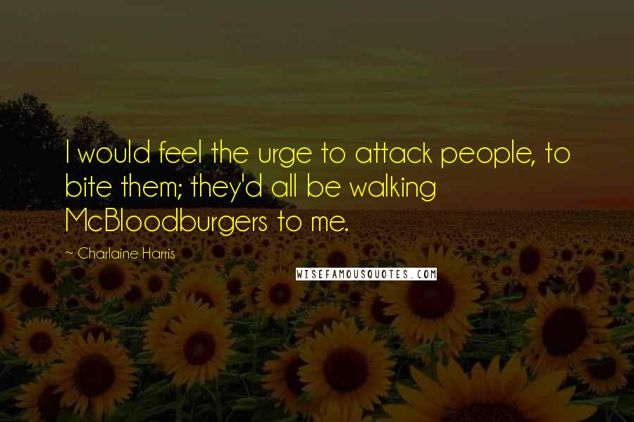 Charlaine Harris Quotes: I would feel the urge to attack people, to bite them; they'd all be walking McBloodburgers to me.