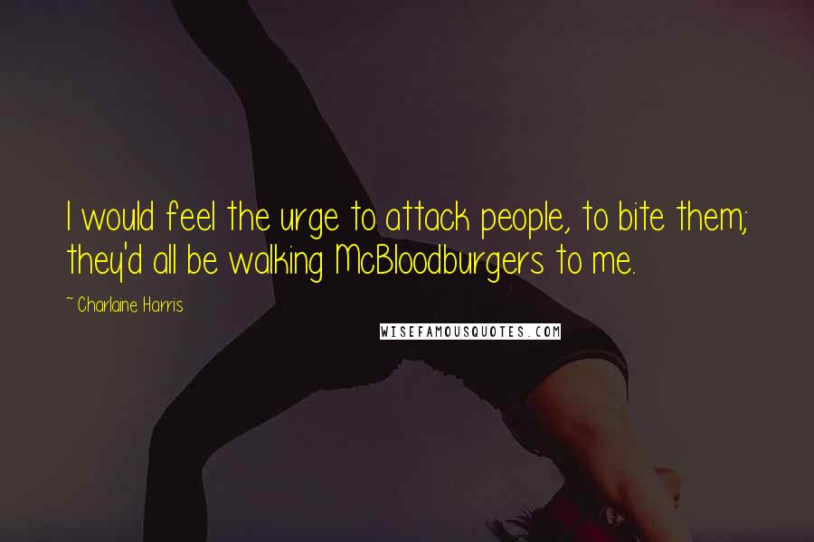 Charlaine Harris Quotes: I would feel the urge to attack people, to bite them; they'd all be walking McBloodburgers to me.