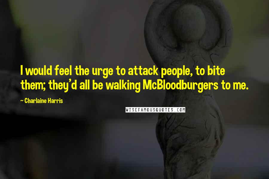 Charlaine Harris Quotes: I would feel the urge to attack people, to bite them; they'd all be walking McBloodburgers to me.