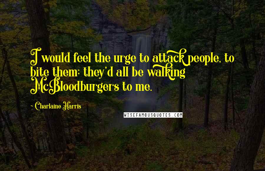 Charlaine Harris Quotes: I would feel the urge to attack people, to bite them; they'd all be walking McBloodburgers to me.