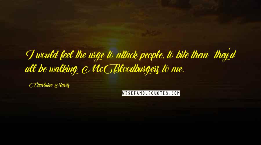 Charlaine Harris Quotes: I would feel the urge to attack people, to bite them; they'd all be walking McBloodburgers to me.