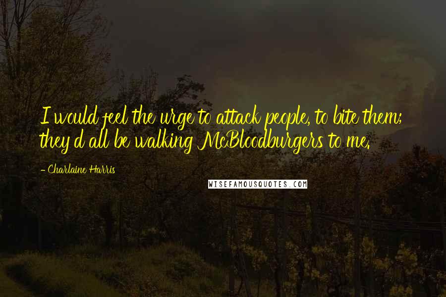 Charlaine Harris Quotes: I would feel the urge to attack people, to bite them; they'd all be walking McBloodburgers to me.