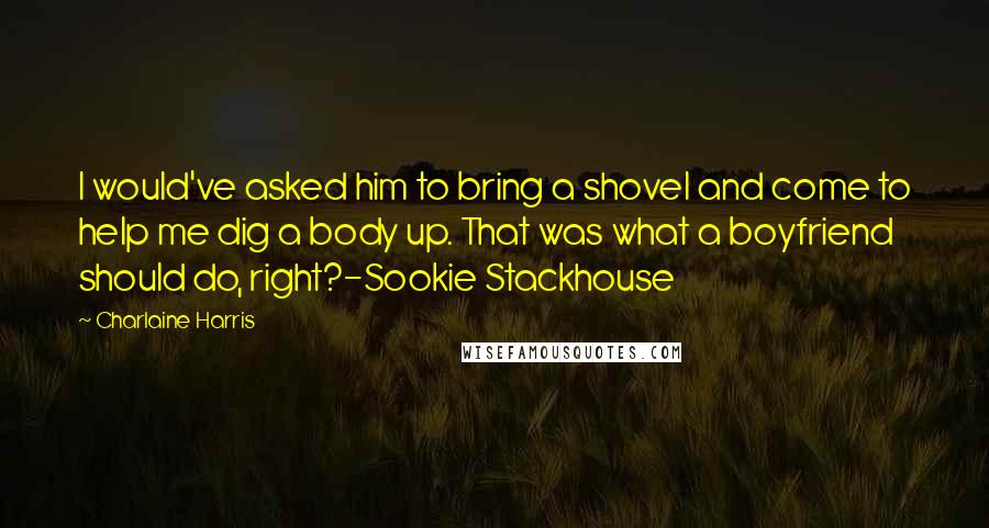 Charlaine Harris Quotes: I would've asked him to bring a shovel and come to help me dig a body up. That was what a boyfriend should do, right?-Sookie Stackhouse