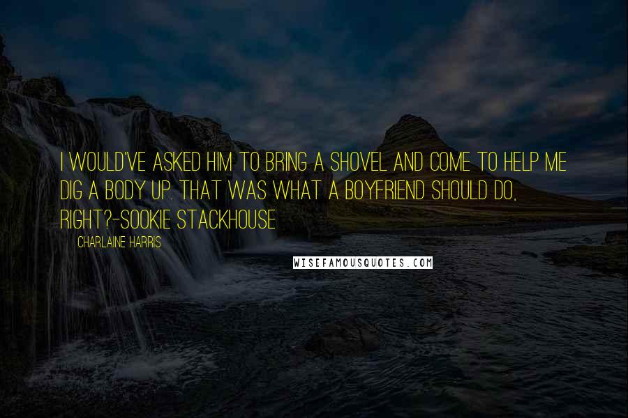 Charlaine Harris Quotes: I would've asked him to bring a shovel and come to help me dig a body up. That was what a boyfriend should do, right?-Sookie Stackhouse