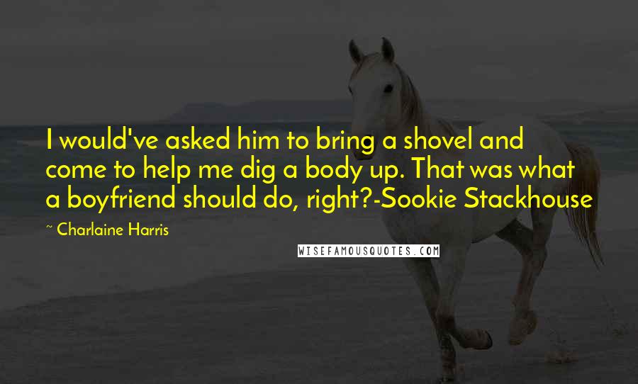 Charlaine Harris Quotes: I would've asked him to bring a shovel and come to help me dig a body up. That was what a boyfriend should do, right?-Sookie Stackhouse