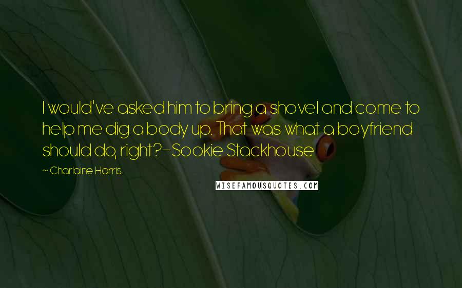 Charlaine Harris Quotes: I would've asked him to bring a shovel and come to help me dig a body up. That was what a boyfriend should do, right?-Sookie Stackhouse