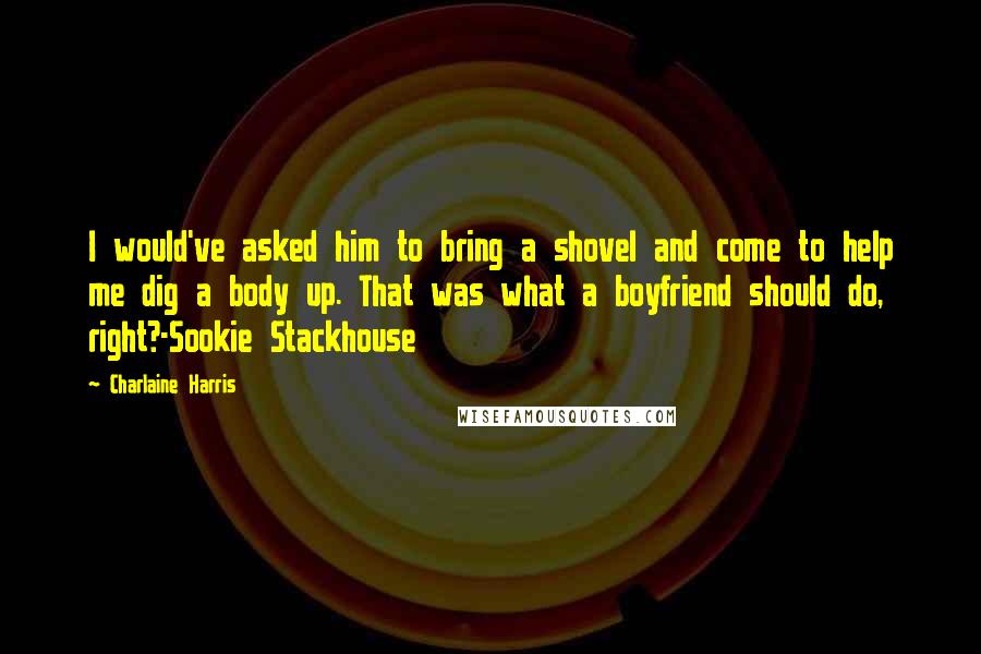 Charlaine Harris Quotes: I would've asked him to bring a shovel and come to help me dig a body up. That was what a boyfriend should do, right?-Sookie Stackhouse