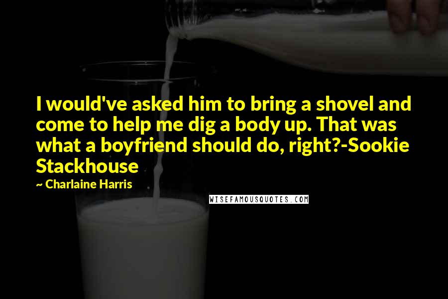 Charlaine Harris Quotes: I would've asked him to bring a shovel and come to help me dig a body up. That was what a boyfriend should do, right?-Sookie Stackhouse