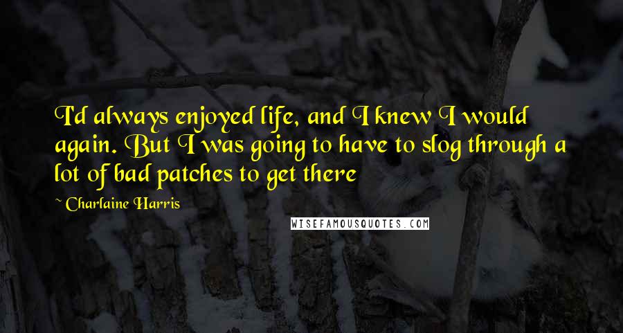 Charlaine Harris Quotes: I'd always enjoyed life, and I knew I would again. But I was going to have to slog through a lot of bad patches to get there