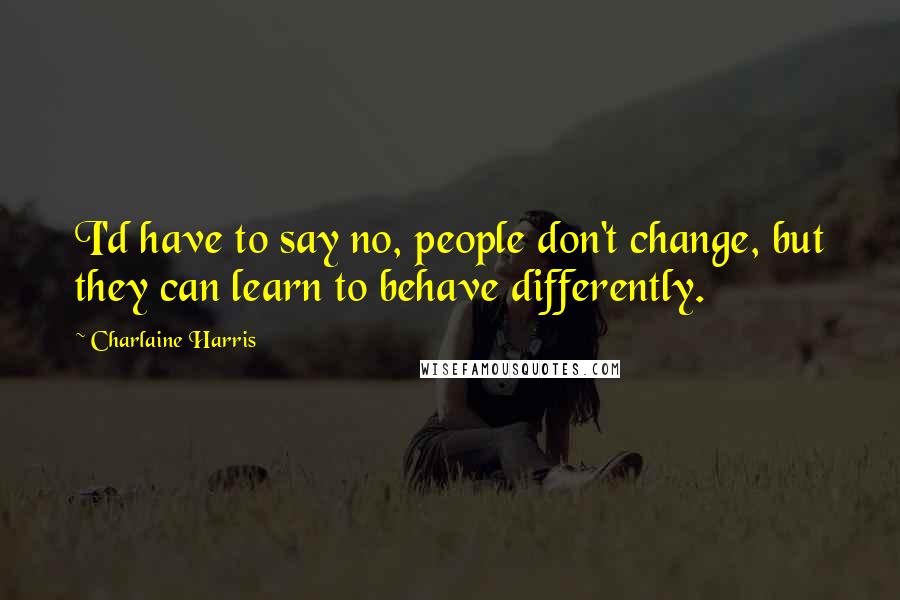 Charlaine Harris Quotes: I'd have to say no, people don't change, but they can learn to behave differently.