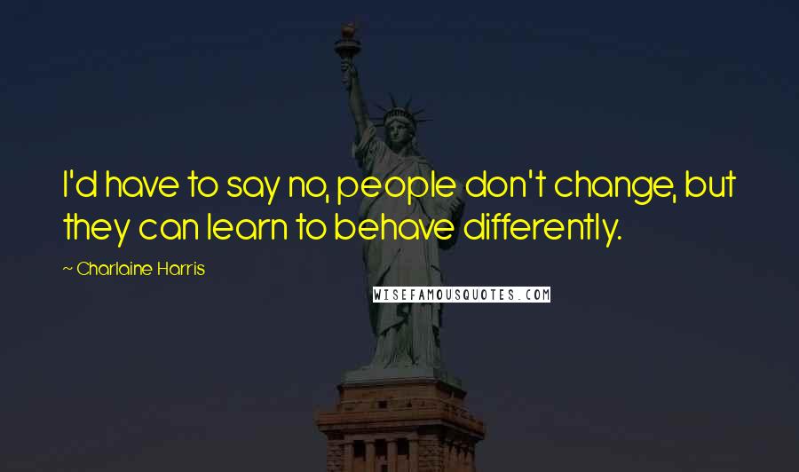 Charlaine Harris Quotes: I'd have to say no, people don't change, but they can learn to behave differently.