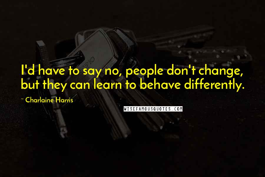 Charlaine Harris Quotes: I'd have to say no, people don't change, but they can learn to behave differently.