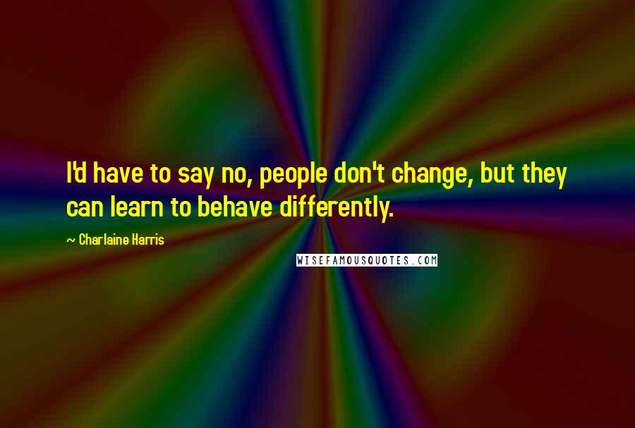 Charlaine Harris Quotes: I'd have to say no, people don't change, but they can learn to behave differently.