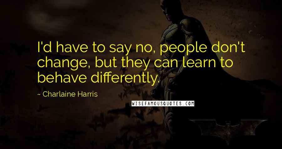 Charlaine Harris Quotes: I'd have to say no, people don't change, but they can learn to behave differently.