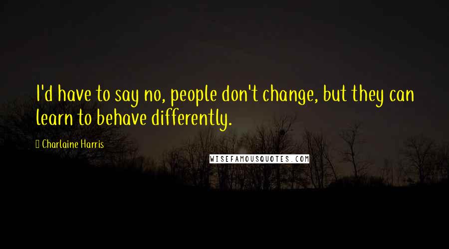 Charlaine Harris Quotes: I'd have to say no, people don't change, but they can learn to behave differently.